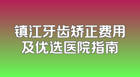 镇江牙齿矫正费用及优选医院指南
