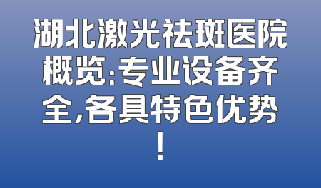 湖北激光祛斑医院概览：专业设备齐全，各具特色优势！