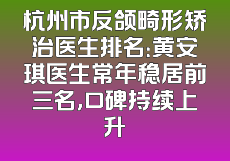 杭州市反颌畸形矫治医生排名：黄安琪医生常年稳居前三名，口碑持续上升
