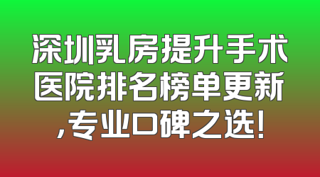 深圳乳房提升手术医院排名榜单更新，专业口碑之选！