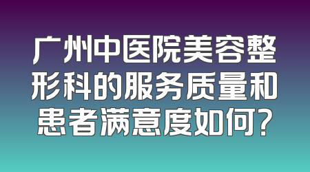 广州中医院美容整形科的服务质量和患者满意度如何？