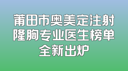 莆田市奥美定注射隆胸专业医生榜单全新出炉