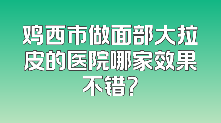 鸡西市做面部大拉皮的医院哪家效果不错？