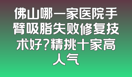 佛山哪一家医院手臂吸脂失败修复技术好？精挑十家高人气