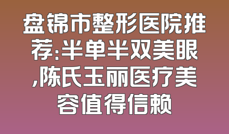 盘锦市整形医院推荐：半单半双美眼，陈氏玉丽医疗美容值得信赖