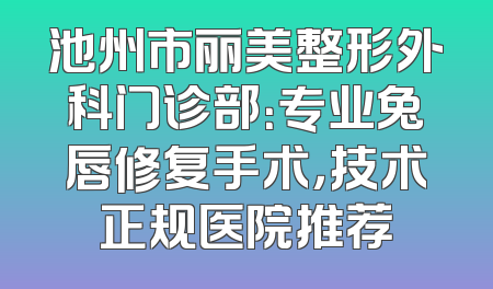 池州市丽美整形外科门诊部：专业兔唇修复手术，技术正规医院推荐