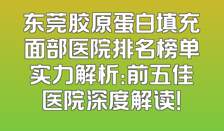 东莞胶原蛋白填充面部医院排名榜单实力解析：前五佳医院深度解读！