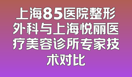 上海85医院整形外科与上海悦丽医疗美容诊所专家技术对比