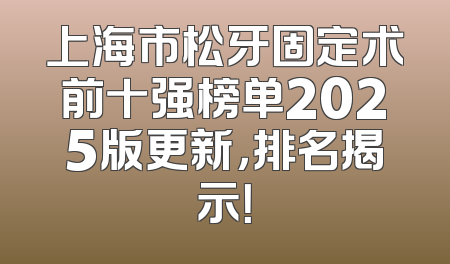 上海市松牙固定术前十强榜单2025版更新，排名揭示！