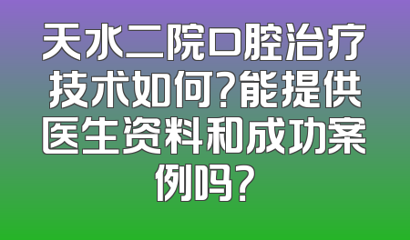 天水二院口腔治疗技术如何？能提供医生资料和成功案例吗？