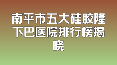 南平市五大硅胶隆下巴医院排行榜揭晓