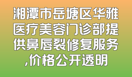 湘潭市岳塘区华雅医疗美容门诊部提供鼻唇裂修复服务，价格公开透明