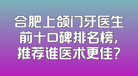 合肥上颌门牙医生前十口碑排名榜，推荐谁医术更佳？