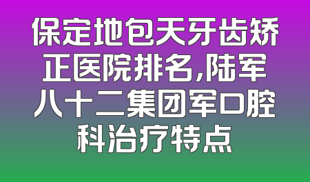 保定地包天牙齿矫正医院排名，陆军八十二集团军口腔科治疗特点