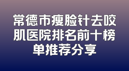 常德市瘦脸针去咬肌医院排名前十榜单推荐分享