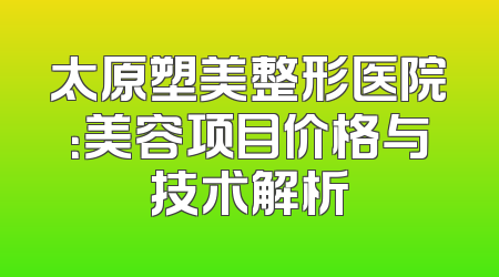 太原塑美整形医院：美容项目价格与技术解析