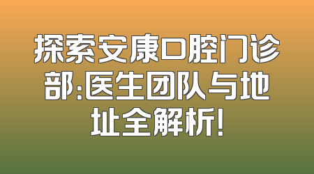 探索安康口腔门诊部：医生团队与地址全解析！