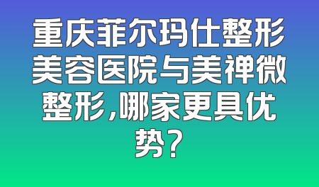 重庆菲尔玛仕整形美容医院与美禅微整形，哪家更具优势？