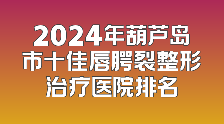 2024年葫芦岛市十佳唇腭裂整形治疗医院排名