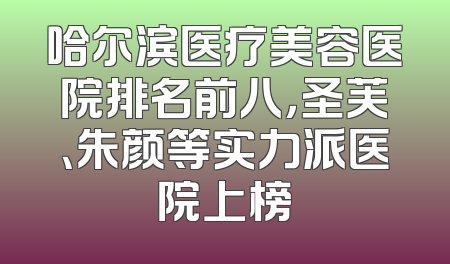 哈尔滨医疗美容医院排名前八，圣芙、朱颜等实力派医院上榜