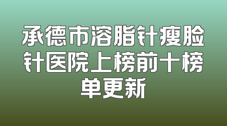 承德市溶脂针瘦脸针医院上榜前十榜单更新