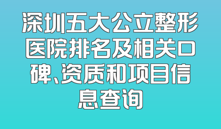 深圳五大公立整形医院排名及相关口碑、资质和项目信息查询