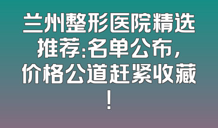 兰州整形医院精选推荐：名单公布，价格公道赶紧收藏！