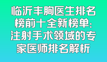 临沂丰胸医生排名榜前十全新榜单：注射手术领域的专家医师排名解析