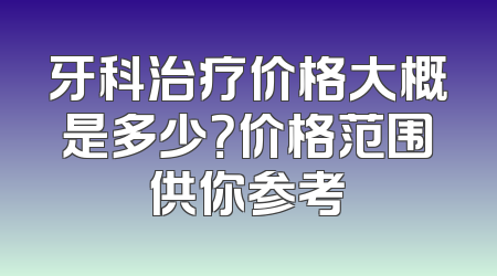 牙科治疗价格大概是多少？价格范围供你参考