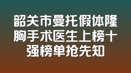 韶关市曼托假体隆胸手术医生上榜十强榜单抢先知