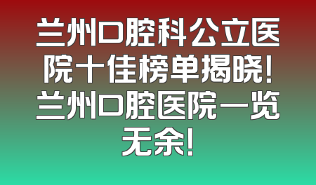 兰州口腔科公立医院十佳榜单揭晓！兰州口腔医院一览无余！