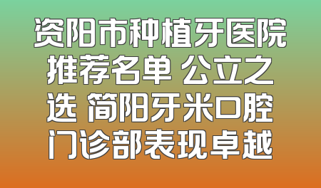 资阳市种植牙医院推荐名单 公立之选 简阳牙米口腔门诊部表现卓越