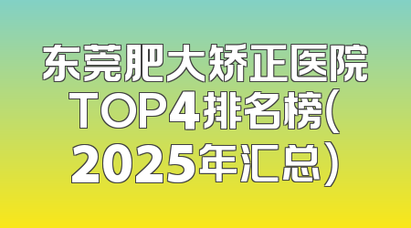 东莞肥大矫正医院TOP4排名榜（2025年汇总）