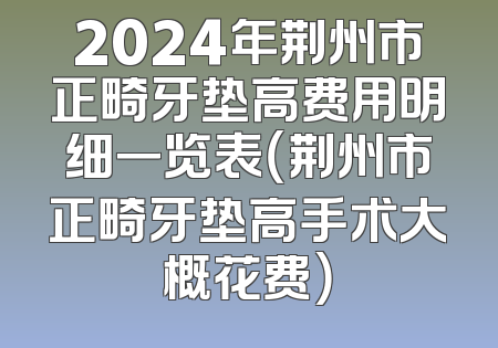 2024年荆州市正畸牙垫高费用明细一览表（荆州市正畸牙垫高手术大概花费）