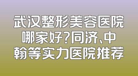 武汉整形美容医院哪家好？同济、中翰等实力医院推荐