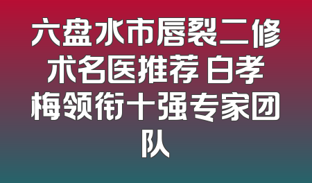 六盘水市唇裂二修术名医推荐 白孝梅领衔十强专家团队