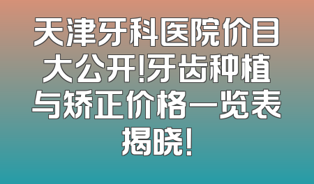 天津牙科医院价目大公开！牙齿种植与矫正价格一览表揭晓！