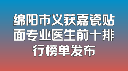 绵阳市义获嘉瓷贴面专业医生前十排行榜单发布