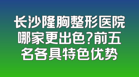 长沙隆胸整形医院哪家更出色？前五名各具特色优势