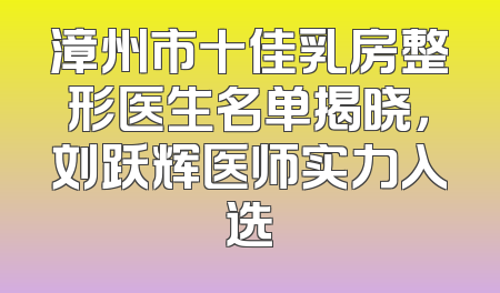 漳州市十佳乳房整形医生名单揭晓，刘跃辉医师实力入选