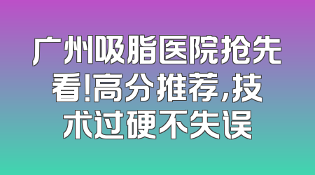 广州吸脂医院抢先看！高分推荐，技术过硬不失误