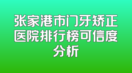 张家港市门牙矫正医院排行榜可信度分析