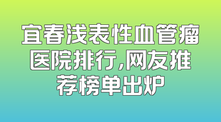 宜春浅表性血管瘤医院排行，网友推荐榜单出炉
