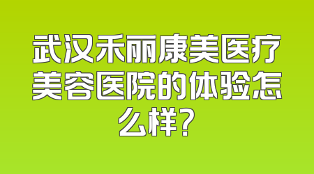 武汉禾丽康美医疗美容医院的体验怎么样？