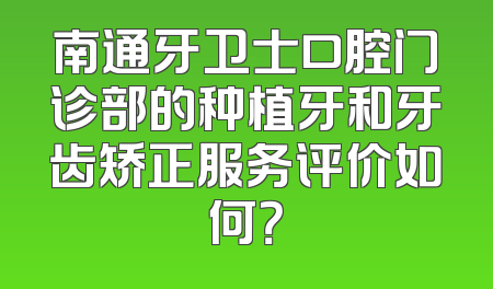 南通牙卫士口腔门诊部的种植牙和牙齿矫正服务评价如何？