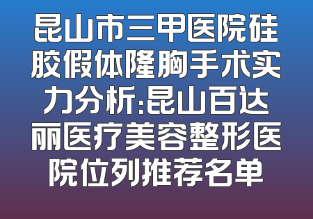 昆山市三甲医院硅胶假体隆胸手术实力分析：昆山百达丽医疗美容整形医院位列推荐名单