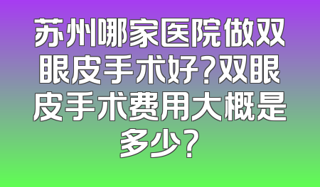 苏州哪家医院做双眼皮手术好？双眼皮手术费用大概是多少？