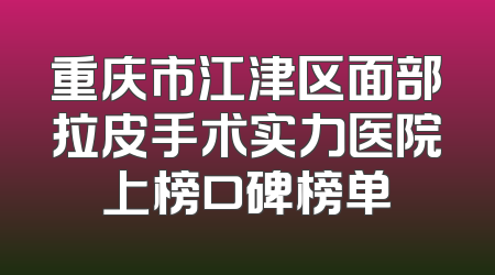 重庆市江津区面部拉皮手术实力医院上榜口碑榜单