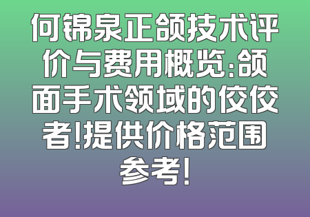 何锦泉正颌技术评价与费用概览：颌面手术领域的佼佼者！提供价格范围参考！