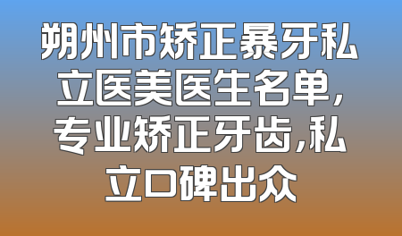 朔州市矫正暴牙私立医美医生名单，专业矫正牙齿，私立口碑出众